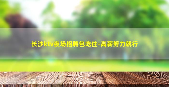 长沙ktv夜场招聘包吃住-高薪努力就行